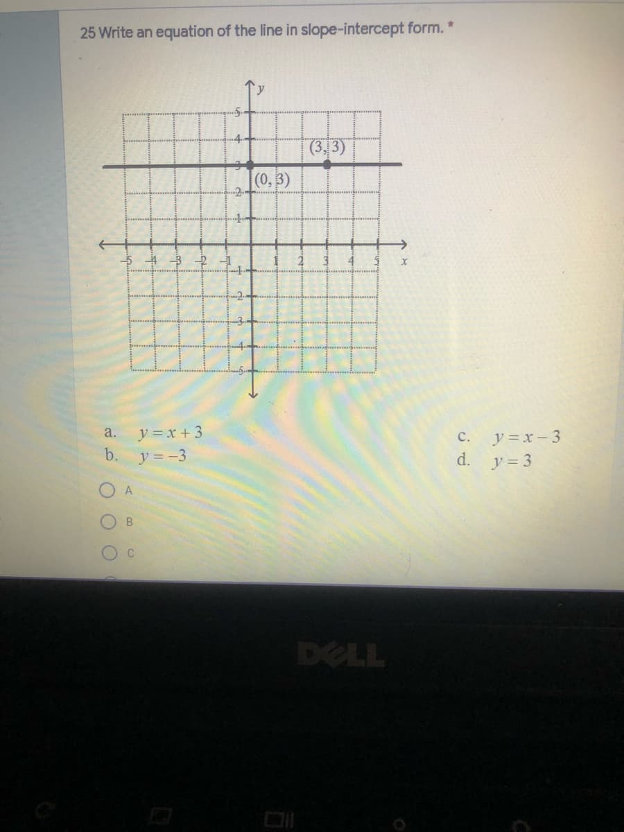 25 Write an equation of the line in slope-intercept form. *
(3, 3)
(0, 3)
-2-
y =x + 3
b. y=-3
a.
y =x- 3
d.
с.
y = 3
A
B.
DELL
