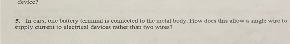 device?
5. In cars, one battery terminal is connected to the metal body. How does this allow a single wire to
supply current to electrical devices rather than two wires?