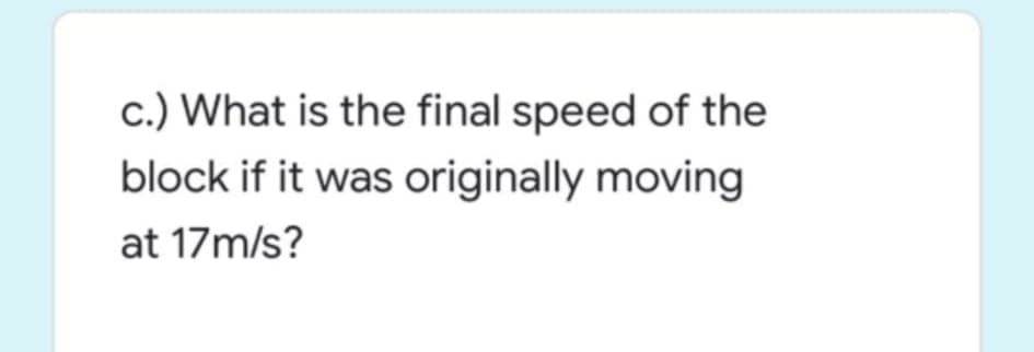 c.) What is the final speed of the
block if it was originally moving
at 17m/s?
