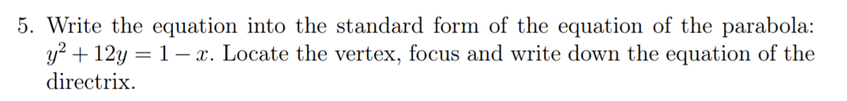 5. Write the equation into the standard form of the equation of the parabola:
y? + 12y = 1– x. Locate the vertex, focus and write down the equation of the
directrix.
