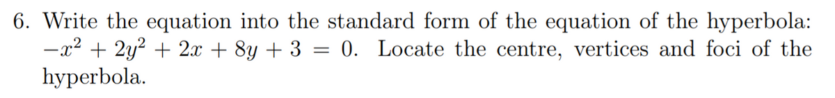 6. Write the equation into the standard form of the equation of the hyperbola:
-x2 + 2y? + 2x + 8y + 3 = 0. Locate the centre, vertices and foci of the
hyperbola.
