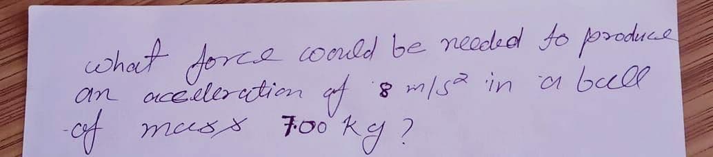 would be needed to produce
8 m/s² in a bull
of
700 kg ?
what force
-cof
an acceleration.
mass