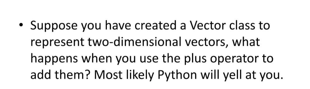 ●
Suppose you have created a Vector class to
represent two-dimensional
vectors, what
happens when you use the plus operator to
add them? Most likely Python will yell at you.