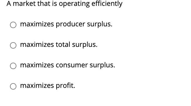 A market that is operating efficiently
O maximizes producer surplus.
maximizes total surplus.
maximizes consumer surplus.
maximizes profit.
