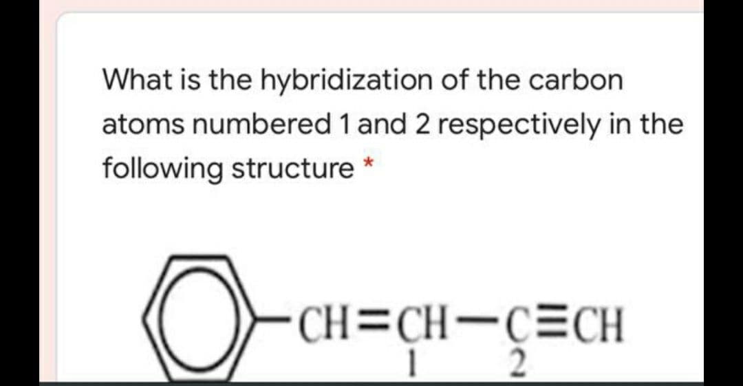 What is the hybridization of the carbon
atoms numbered 1 and 2 respectively in the
following structure *
CH=CH-C=CH
