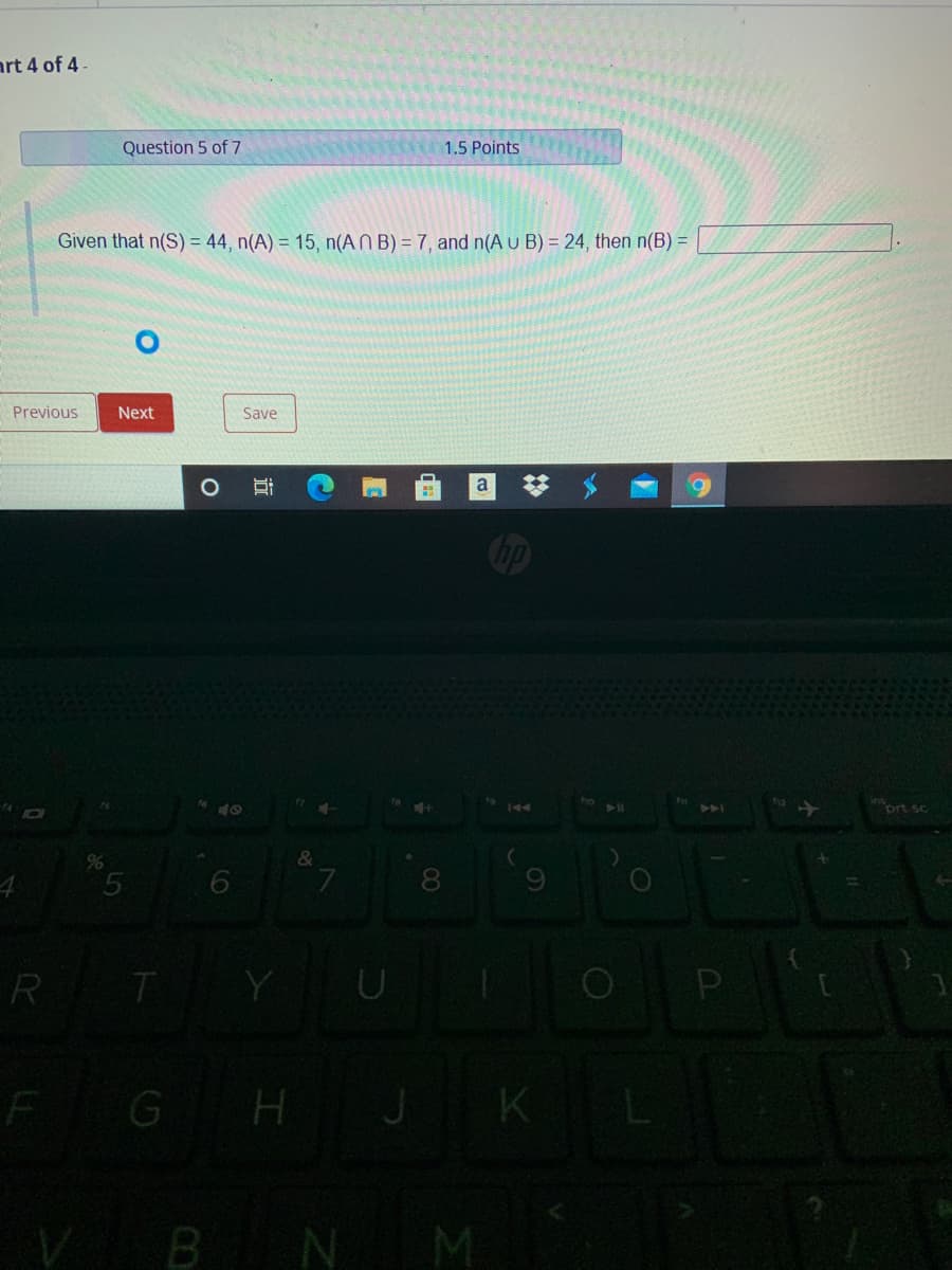 art 4 of 4 -
Question 5 of 7
1.5 Points
Given that n(S) = 44, n(A) = 15, n(AN B) = 7, and n(A u B) = 24, then n(B) =
Previous
Next
Save
a
ort sc
144
&
8.
R T
F GH J K I
BNM
