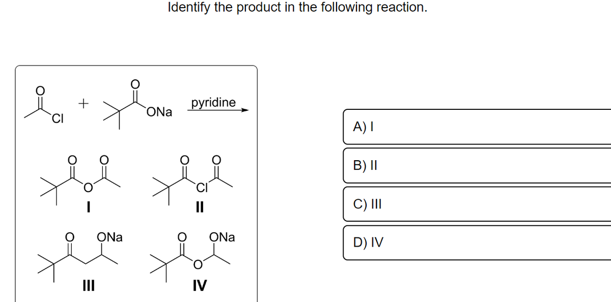 요이
+
E
Xia
ONa
III
Identify the product in the following reaction.
ONa
pyridine
IV
ONa
A) I
B) II
C) III
D) IV