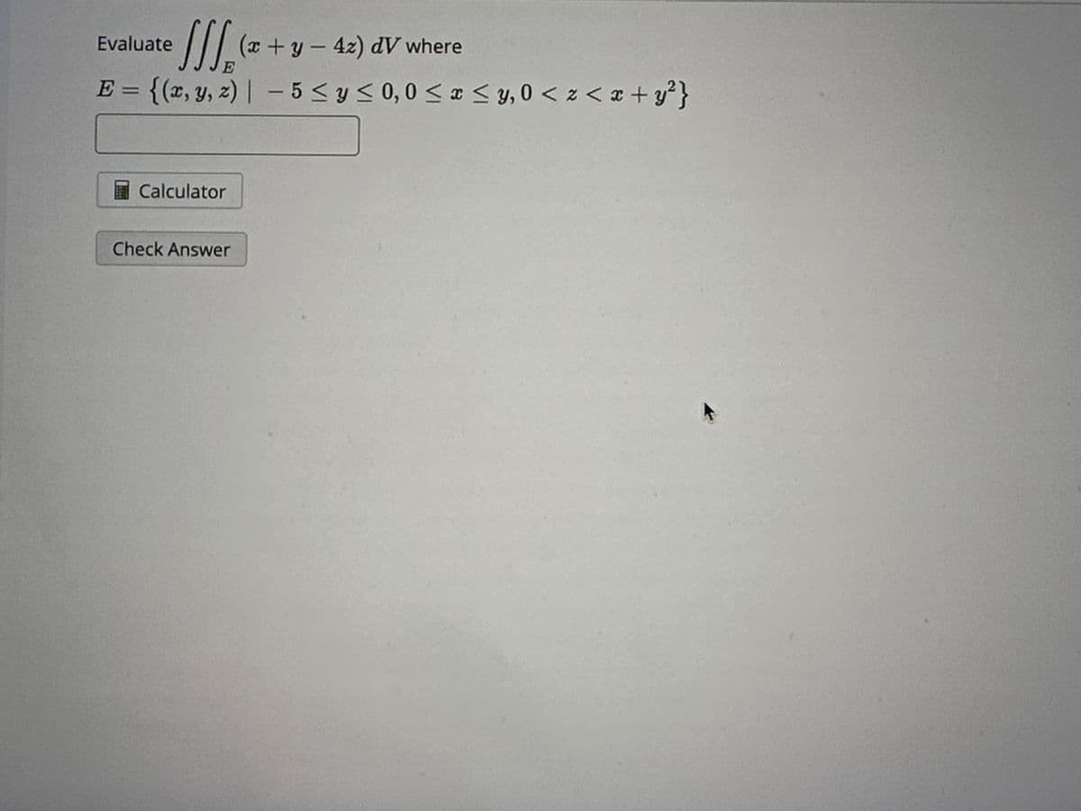 Evaluate
₁₂(x + y −42)
(x + y - 42) dV where
E = {(x, y, z) | - 5 ≤ y ≤0,0 ≤ x ≤y, 0 < x < x + y²}
Calculator
Check Answer