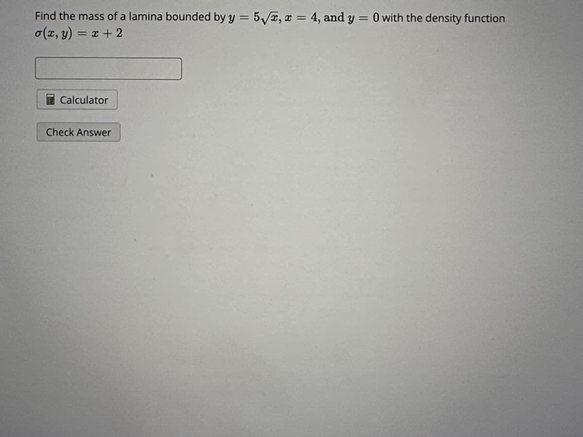 Find the mass of a lamina bounded by y = 5√√x, x = 4, and y = 0 with the density function
o(x, y) = x + 2
Calculator
Check Answer