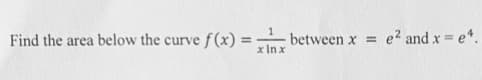 Find the area below the curve f(x) =
between x
x In x
e2 and x = e*.
