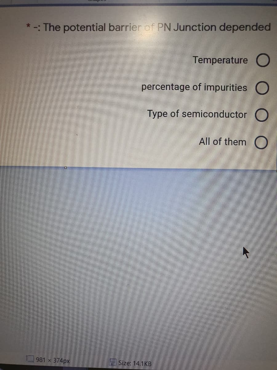 * -: The potential barrier of PN Junction depended
Temperature O
percentage of impurities O
Type of semiconductor O
All of them O
981 x 374px
Size: 14.1KB
