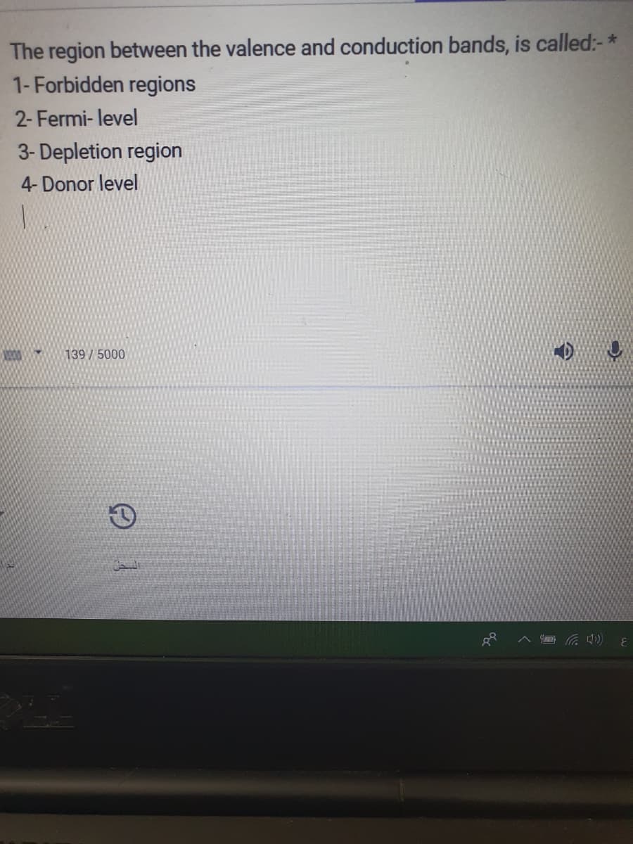 The region between the valence and conduction bands, is called:- *
1- Forbidden regions
2- Fermi- level
3- Depletion region
4- Donor level
139 / 5000
