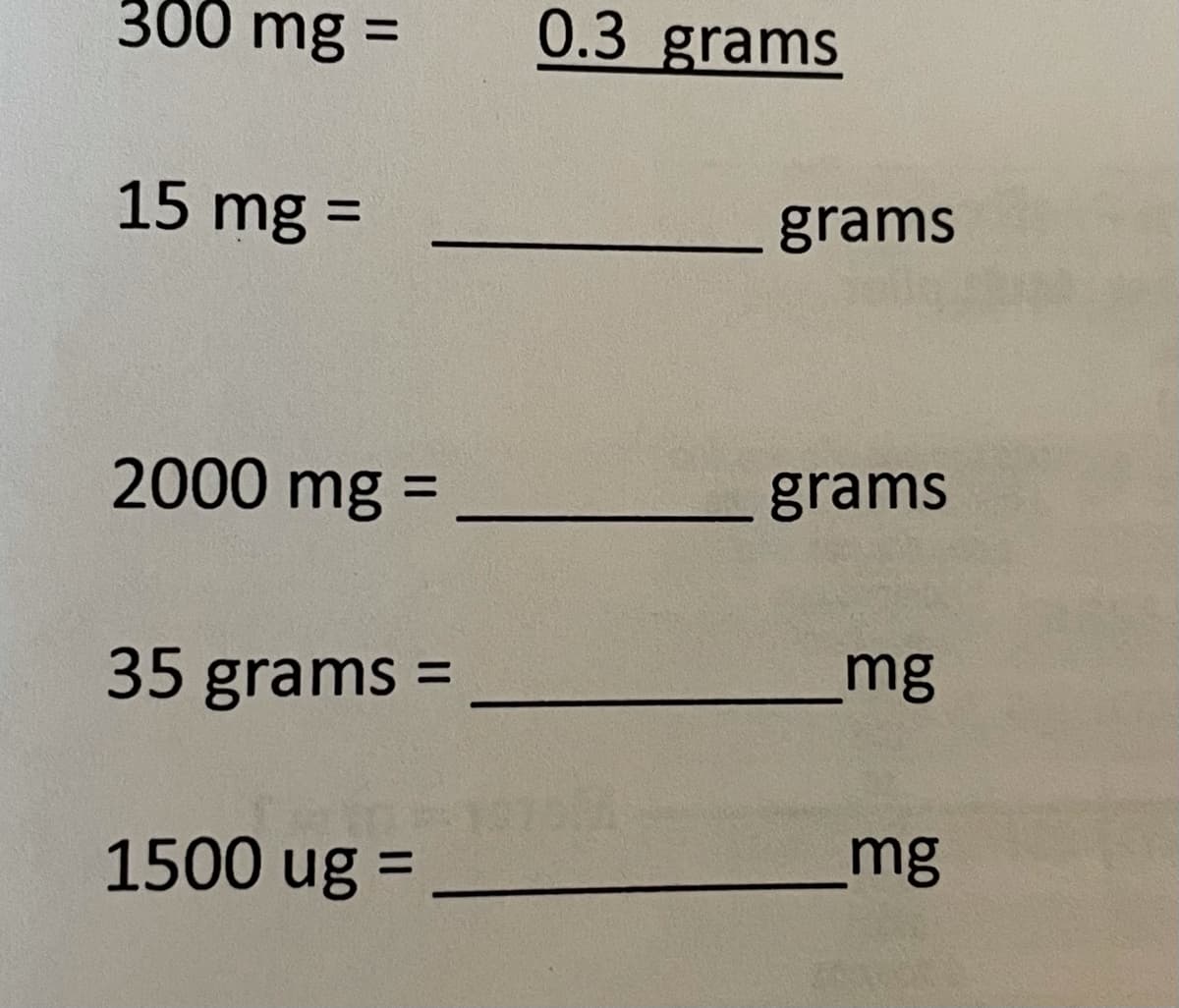 300 mg =
0.3 grams
15 mg =
%D
grams
2000 mg =
grams
35 grams =
mg
1500 ug =
mg
%3D
