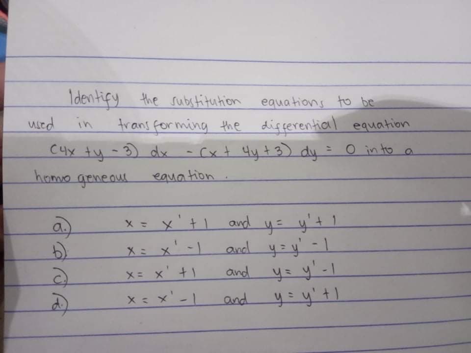 Identify
trans forming the differential
C4y ty -3) dx -(xt Hy t 3) dy
homo geneoul
the substitution
equations to be
used
in
equation
O into a
%3D
equa tion
avd y= y't 1
and y=y' -1
ys y'-I
a.
x = x'+ 1
X= x'-1
X x' +1
and
x = x' - I
and
