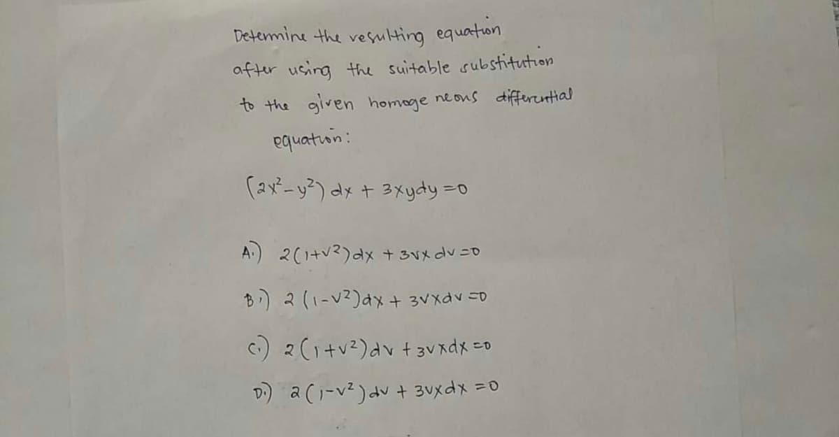 Determine the vesulting equation
after using the suitable substitution
to the given homege neous differcuntial
equatuin:
(2-y)dy + 3メydy =o
A.
2(1+v2)dx + 3Vx dv=0
B) 2 (1-V2)dx + 3Vxdv c0
C) 2 (1+v2)dv + 3V xdx =0
D:) a (1-v2) dv + 3vxdx =0
