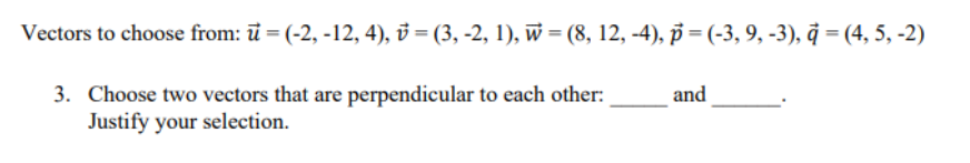 Vectors to choose from: u = (-2, -12, 4), v = (3, -2, 1), w = (8, 12, -4), p = (-3, 9, -3), à = (4, 5, -2)
and
3. Choose two vectors that are perpendicular to each other:
Justify your selection.