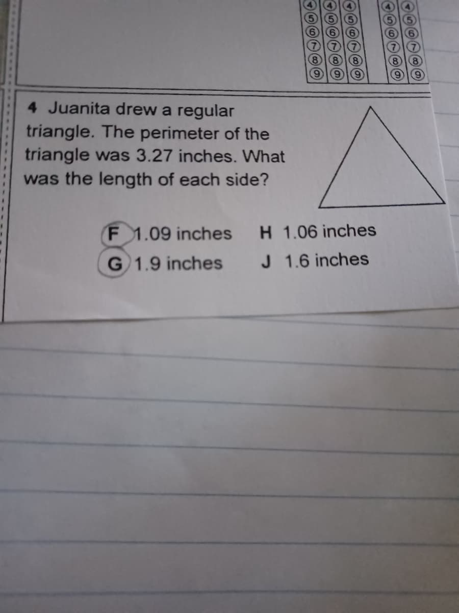 6 6
7)
8)
888
8
6 66
99
4 Juanita drew a regular
triangle. The perimeter of the
triangle was 3.27 inches. What
was the length of each side?
F 1.09 inches
H 1.06 inches
G 1.9 inches
J 1.6 inches
