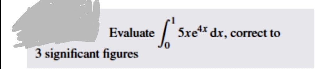 Evaluate
5xe4 dx, correct to
3 significant figures
