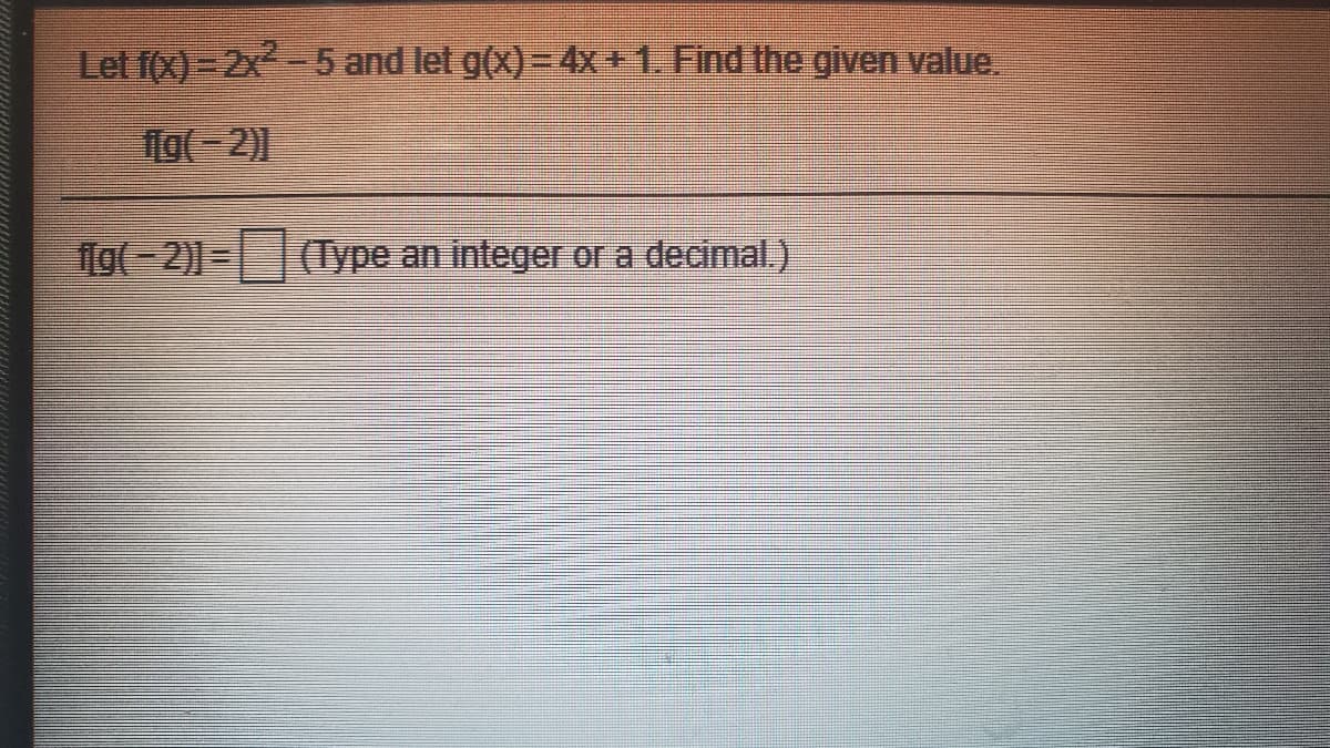 Let f(x)- 2x-5 and let g(x)= 4x +1. Find the given value.
1g(-2)) =
(Type an integer or a decimal.)
