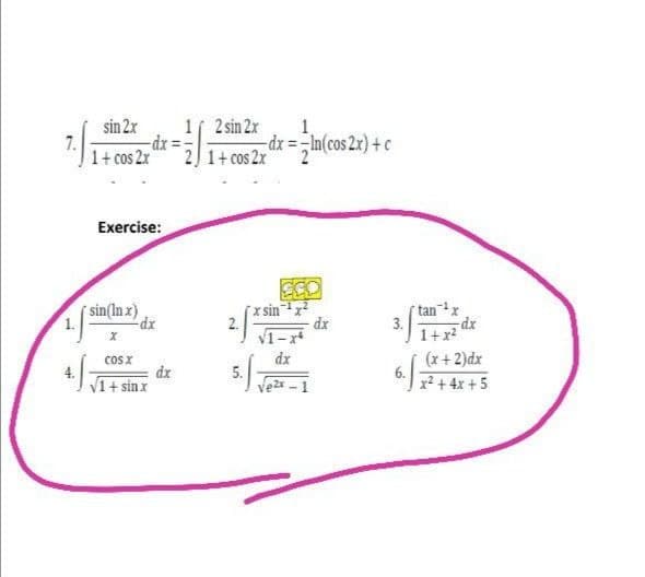 sin 2x
1 2 sin 2x
1
-dx =In(cos 2x)+c
1+ cos 2x
1+ cos 2x
Exercise:
ESO
x sin
sin(In x)
tanx
dx
dx
1-x*
3.
1+x?
(x+2)dx
6. 7+ 4x +5
cosx
dx
dx
V1+ sinx
5.
2.
