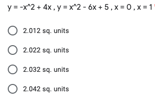 y = -x^2 + 4x , y = x^2 - 6x + 5 , x = 0,x=1
O 2.012 sq. units
O 2.022 sq. units
O 2.032 sq. units
O 2.042 sq. units

