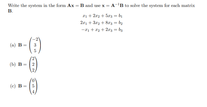 Write the system in the form Ax = B and use x = A-'B to solve the system for each matrix
В.
Tị + 2x2 + 5x3 = bị
%3D
2.x1 + 3r2 + 8r3 = b2
-*1 + x2 + 2r3 = b3
-2
(а) В —
3
5
(b) в — | 2
(c) B = |5
222
