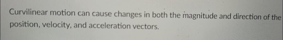 Curvilinear motion can cause
changes in both the magnitude and direction of the
position, velocity, and acceleration vectors.
