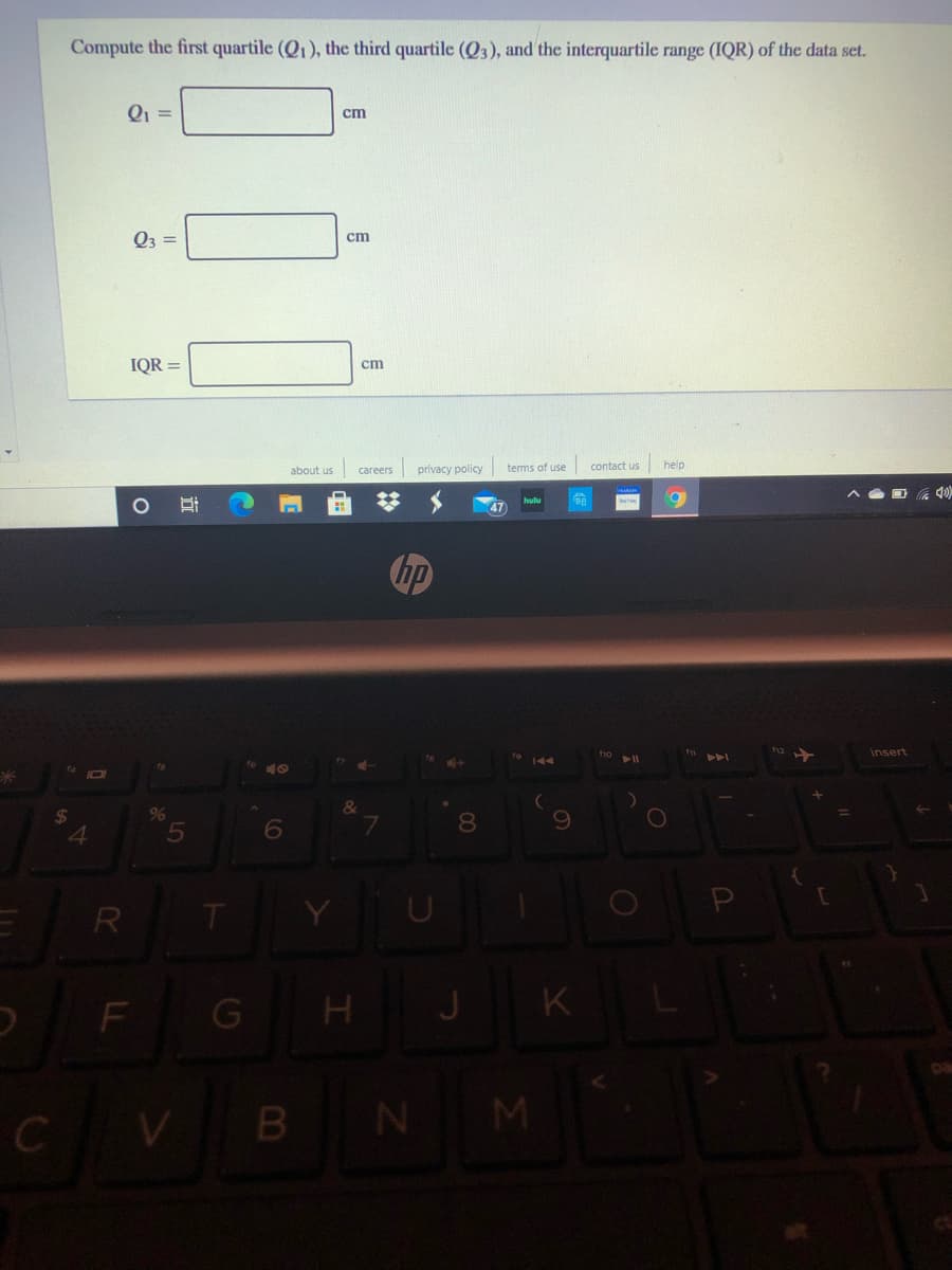 Compute the first quartile (Q1), the third quartile (Q3), and the interquartile range (IQR) of the data set.
Q =
ст
Q3 =
cm
IQR =
ст
about us careers privacy policy
terms of use
contact us
help
hulu
47
insert
40
%6
&
6
8
P
R
F
N M
立
