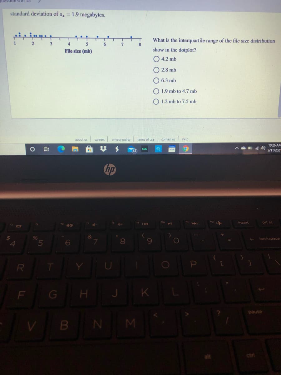 standard deviation of s, =1.9 megabytes.
우
우
What is the interquartile range of the file size distribution
1
3
5
6
8
File size (mb)
show in the dotplot?
O 4.2 mb
O 2.8 mb
O 6.3 mb
O 1.9 mb to 4.7 mb
O 1.2 mb to 7.5 mb
about us
careers privacy policy
terms of use
contact us
help
10:26 AM
3/11/202
insert
prt sc
101
24
4
%
backspace
5.
8.
H J K
pause
B NM
ctri
LL
