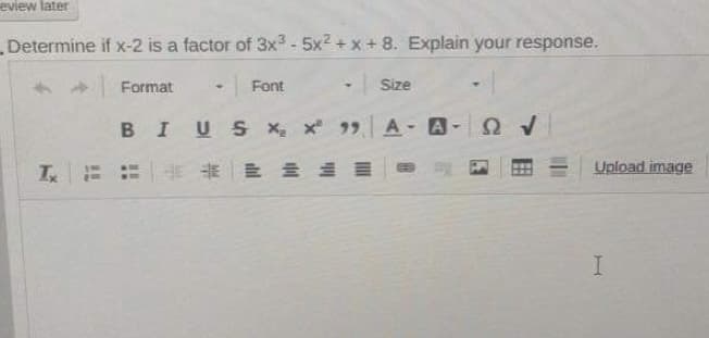 eview later
Determine if x-2 is a factor of 3x3 - 5x2 +x+8. Explain your response.
Format
- Font
Size
BIUS x, x 99
A
=卡 即
Upload image
