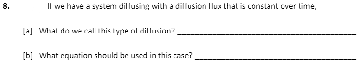 8.
If we have a system diffusing with a diffusion flux that is constant over time,
[a] What do we call this type of diffusion?
[b] What equation should be used in this case?
