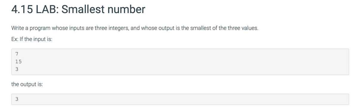 4.15 LAB: Smallest number
Write a program whose inputs are three integers, and whose output is the smallest of the three values.
Ex: If the input is:
713
15
the output is:
لا