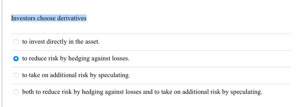 Investors choose derivatives
to invest directly in the asset.
to reduce risk by hedging against losses.
to take on additional risk by speculating.
both to reduce risk by hedging against losses and to take on additional risk by speculating.