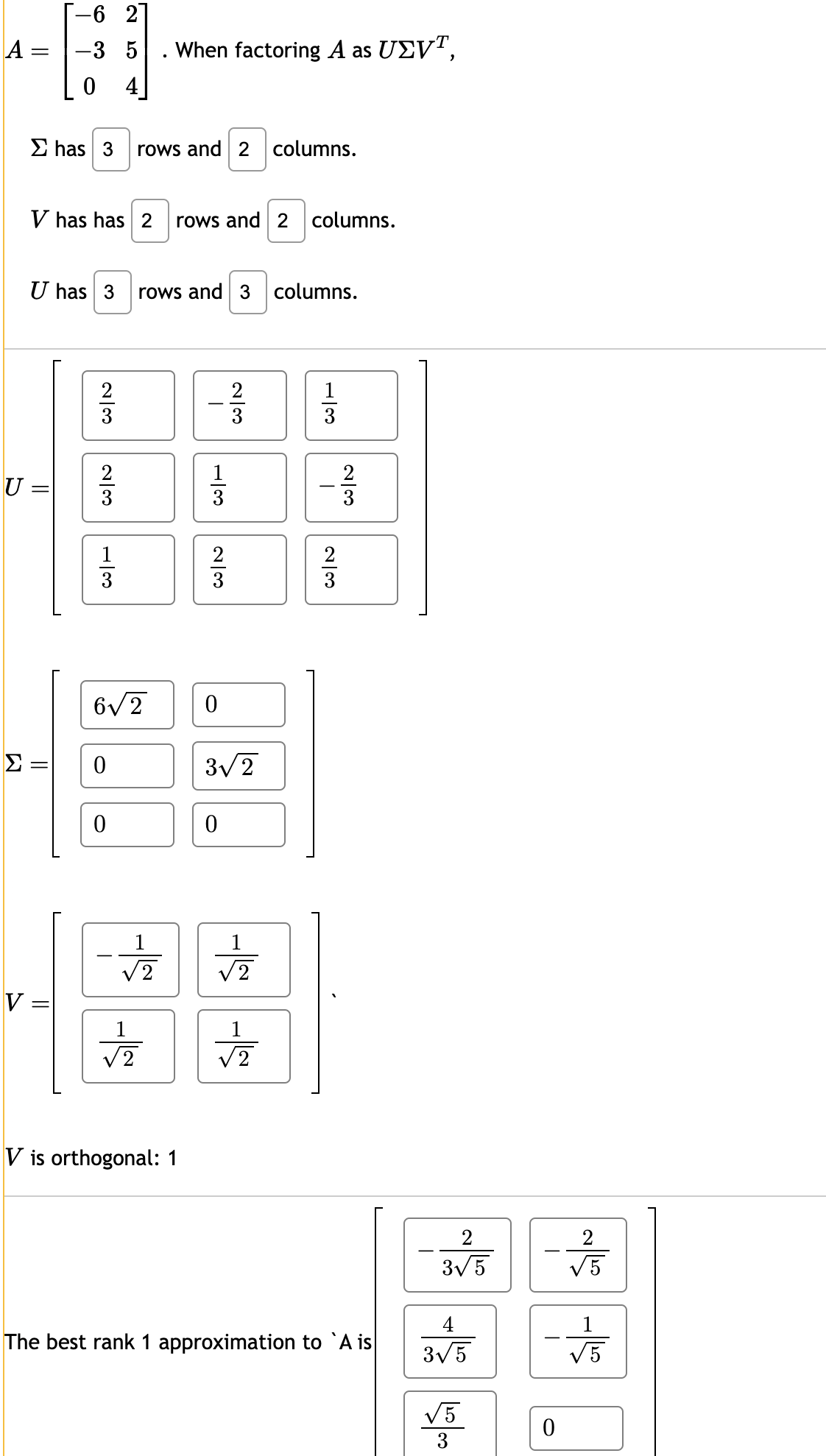 A =
||
V
V has has 2 rows and 2 columns.
U=
|||
U has 3
||
-6 2
-35 . When factoring A as UVT,
.
0 4
-
has 3 rows and 2 columns.
||
23
0|1
6√2
0
0
rows and 3 columns.
1
1
2
V is orthogonal: 1
T
1|1
33
0
3√2
0
√2
T
23
23
The best rank 1 approximation to A is
2
3√5
4
3√5
10/00
√5
3
0
2
√5.
√5