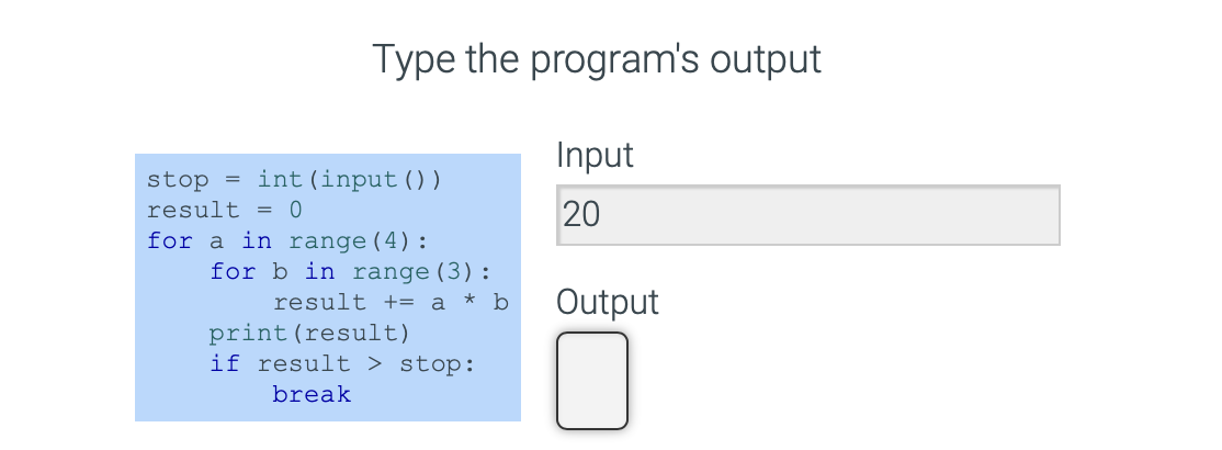 Type the program's output
Input
20
=
stop
result = 0
for a in range (4):
int (input ( ) )
for b in range (3):
result += a* b
print (result)
if result > stop:
break
Output