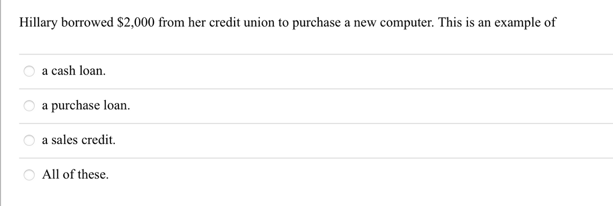 Hillary borrowed $2,000 from her credit union to purchase a new computer. This is an example of
a cash loan.
a purchase loan.
a sales credit.
All of these.