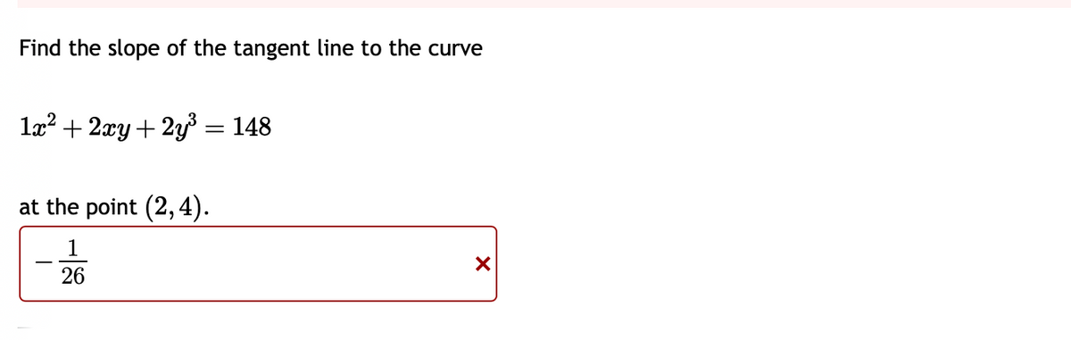 Find the slope of the tangent line to the curve
1x² + 2xy + 2y³ = 148
at the point (2,4).
1
26
X