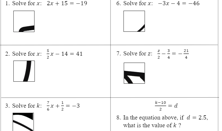 1. Solve for x: 2x + 15 = -19
6. Solve for x: -3x – 4 = -46
%3D
21
2. Solve for x:
- 14 = 41
7. Solve for z:
-
- %=
2
4
4
k-10
3. Solve for k: x +÷= -3
d
2
8. In the equation above, if d = 2.5,
what is the value of k ?
||
NI N
