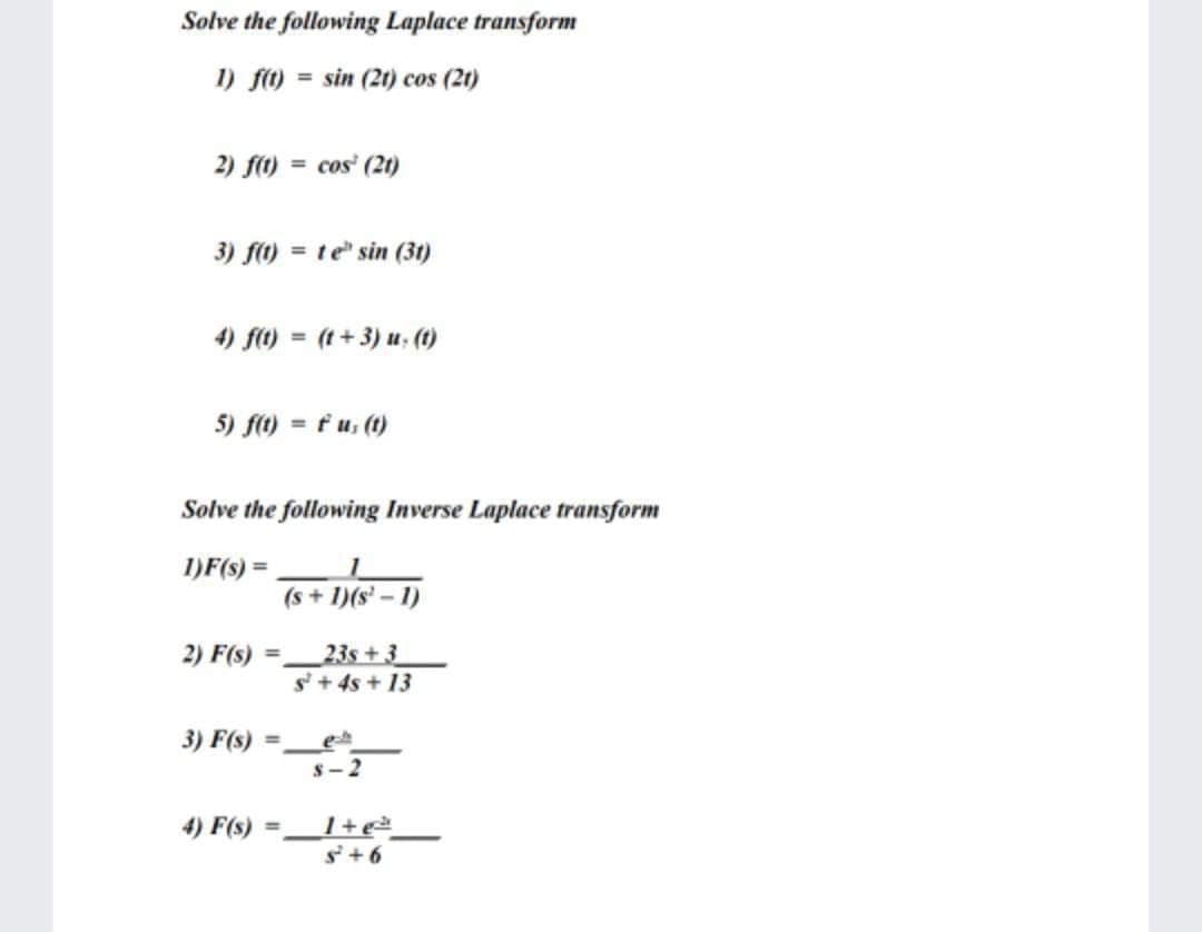 Solve the following Laplace transform
1) f(t) = sin (21) cos (21)
2) f(1) = cos (21)
3) f(1) = te sin (31)
4) f(t)= (1+3) u. (t)
5) f(t) = f u, (t)
Solve the following Inverse Laplace transform
1)F(s) =
2) F(s) =
3) F(s) =
4) F(s) =
(s + 1)(s¹-1)
23s +3
S+ 4s +13
s-2
S² +6