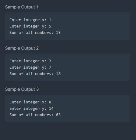 Sample Output 1
Enter integer x: 1
Enter integer y: 5
Sum of all numbers: 15
Sample Output 2
Enter integer x: 3
Enter integer y: 7
Sum of all numbers: 18
Sample Output 3
Enter integer x: 8
Enter integer y: 14
Sum of all numbers: 63