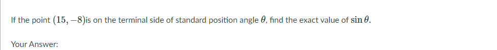 If the point (15, -8)is on the terminal side of standard position angle 0, find the exact value of sin 0.
Your Answer:
