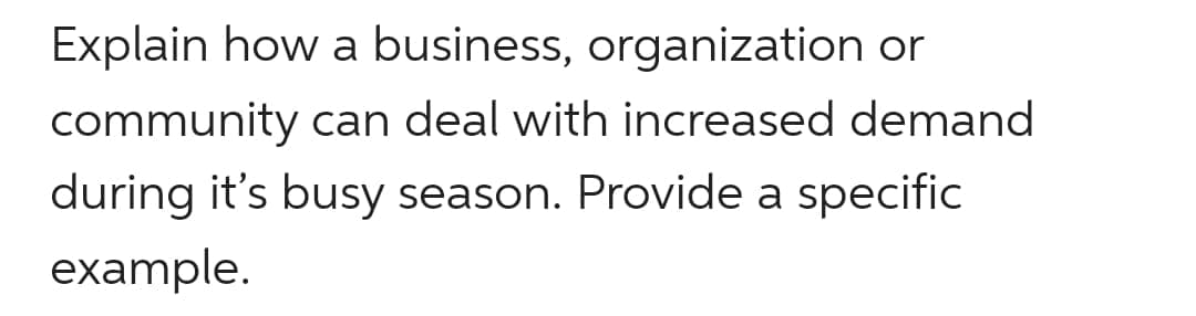 Explain how a business, organization or
community can deal with increased demand
during it's busy season. Provide a specific
example.