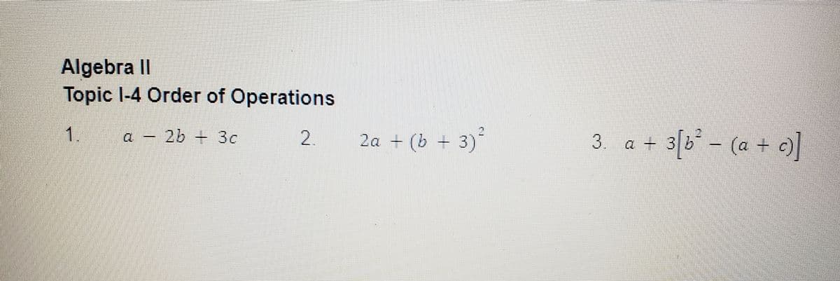 Algebra II
Topic 1-4 Order of Operations
1.
a - 2b - 3c
2.
2a + (b + 3)²
3. a + 3[b² − (a + c)]