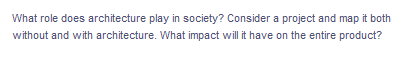 What role does architecture play in society? Consider a project and map it both
without and with architecture. What impact will it have on the entire product?
