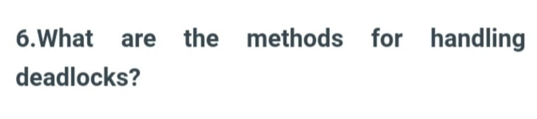 6. What are the methods for handling
deadlocks?