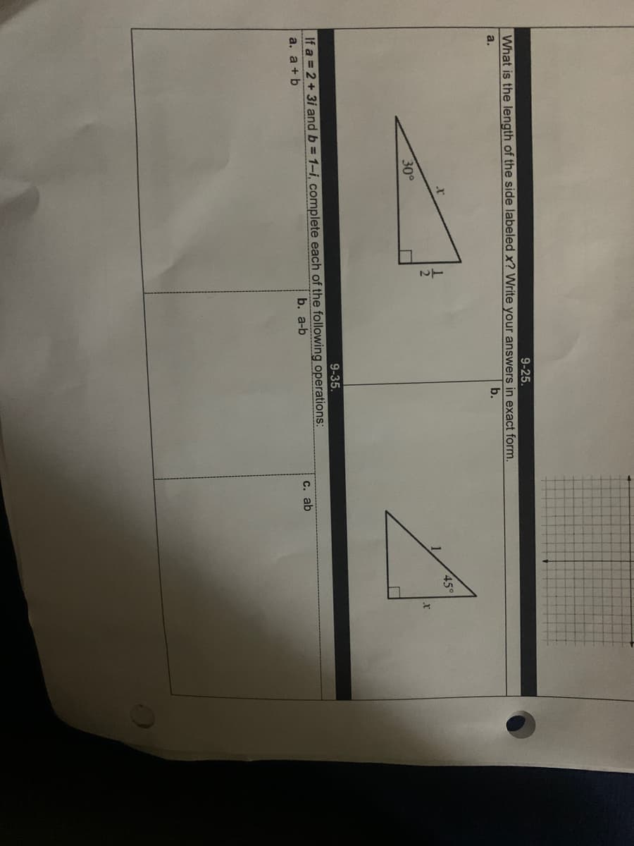 9-25.
What is the length of the side labeled x? Write your answers in exact form.
a.
b.
45°
30°
9-35.
If a 2+3i and b = 1-i, complete each of the following operations:
a. a+ b
b. a-b
c. ab
