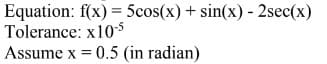 Equation: f(x) = 5cos(x) + sin(x) - 2sec(x)
Tolerance: x10-5
Assume x = 0.5 (in radian)