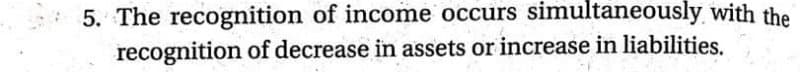 5. The recognition of income occurs simultaneously with the
recognition of decrease in assets or increase in liabilities.
