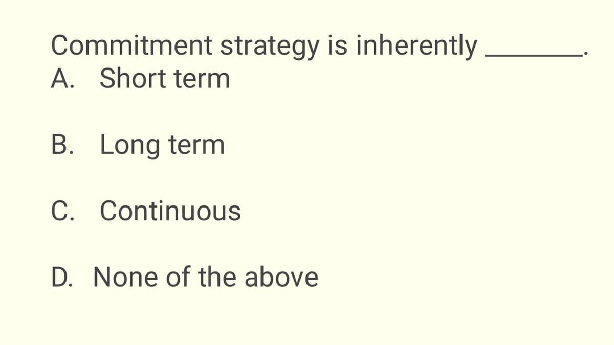 Commitment strategy is inherently
A. Short term
B. Long term
C. Continuous
D. None of the above
