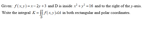 Given: f(x,y)=x-2y+3 and D is inside x +y =16 and to the right of the y-axis.
Write the integral K = [[ f(x,y)d4 in both rectangular and polar coordinates.
